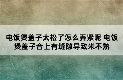 电饭煲盖子太松了怎么弄紧呢 电饭煲盖子合上有缝隙导致米不熟